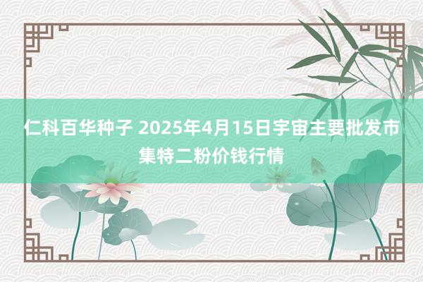 仁科百华种子 2025年4月15日宇宙主要批发市集特二粉价钱行情
