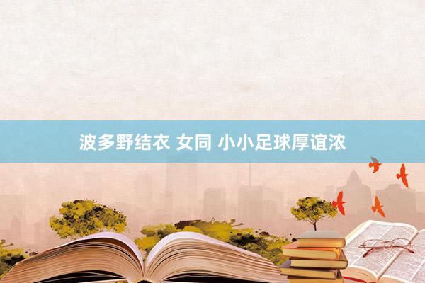 波多野结衣 女同 小小足球厚谊浓