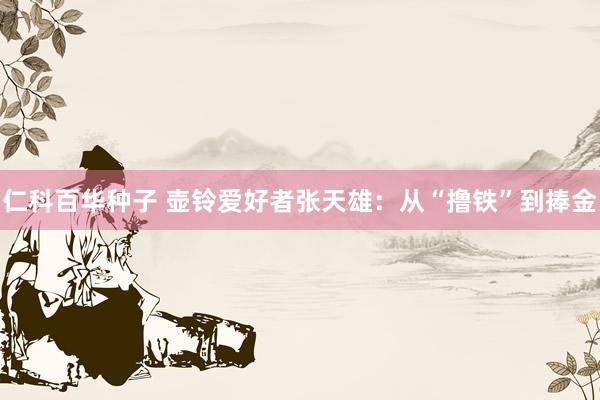 仁科百华种子 壶铃爱好者张天雄：从“撸铁”到捧金