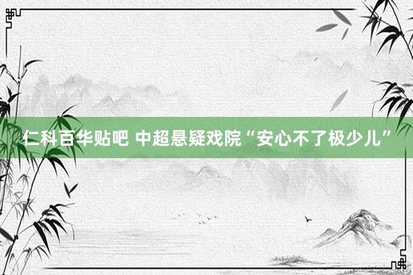 仁科百华贴吧 中超悬疑戏院“安心不了极少儿”
