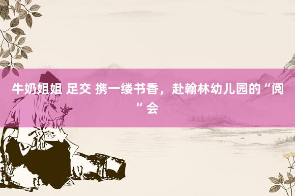 牛奶姐姐 足交 携一缕书香，赴翰林幼儿园的“阅”会