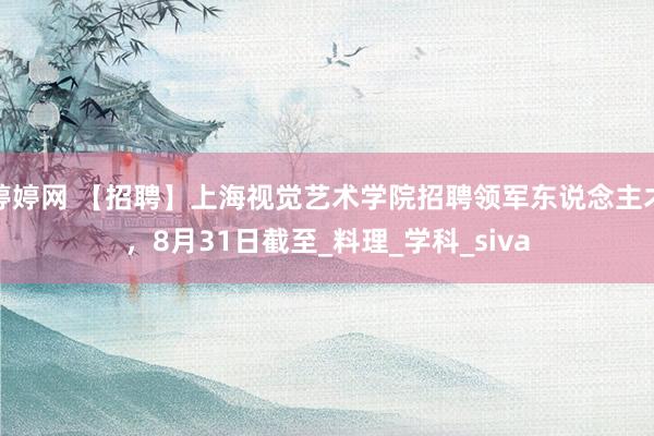 婷婷网 【招聘】上海视觉艺术学院招聘领军东说念主才，8月31日截至_料理_学科_siva