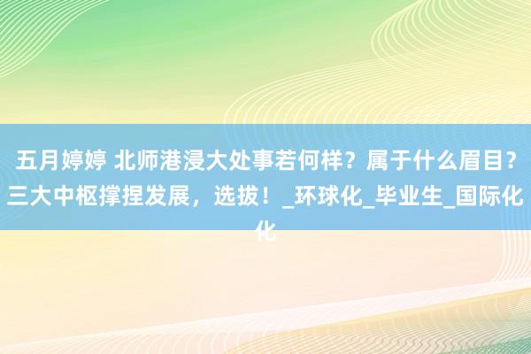 五月婷婷 北师港浸大处事若何样？属于什么眉目？三大中枢撑捏发展，选拔！_环球化_毕业生_国际化