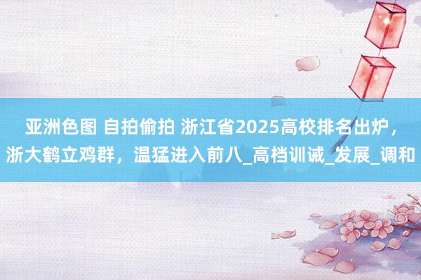 亚洲色图 自拍偷拍 浙江省2025高校排名出炉，浙大鹤立鸡群，温猛进入前八_高档训诫_发展_调和
