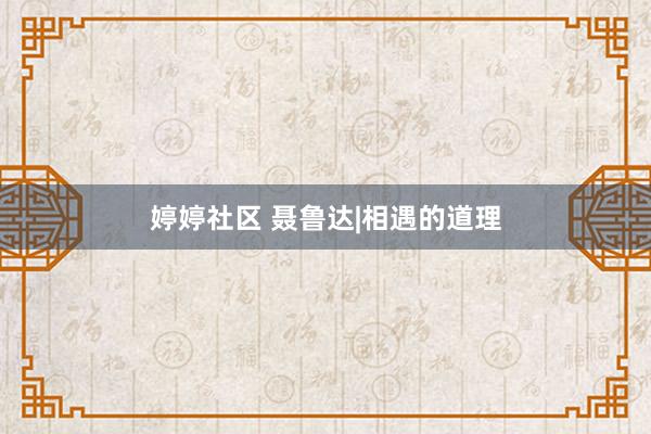 婷婷社区 聂鲁达|相遇的道理