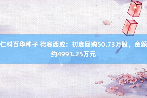 仁科百华种子 德赛西威：初度回购50.73万股，金额约4993.25万元