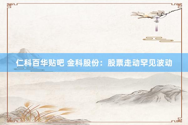 仁科百华贴吧 金科股份：股票走动罕见波动