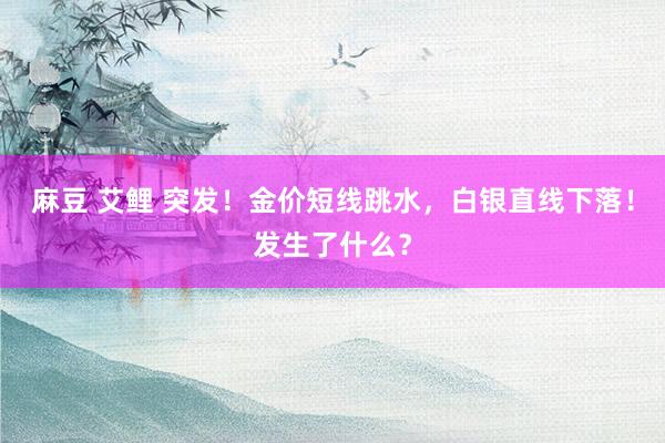 麻豆 艾鲤 突发！金价短线跳水，白银直线下落！发生了什么？