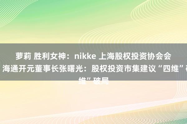 萝莉 胜利女神：nikke 上海股权投资协会会长、海通开元董事长张曙光：股权投资市集建议“四维”破局