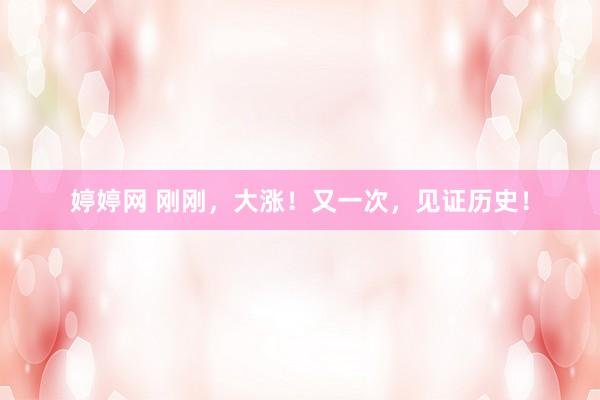 婷婷网 刚刚，大涨！又一次，见证历史！