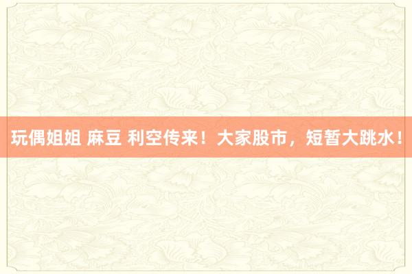 玩偶姐姐 麻豆 利空传来！大家股市，短暂大跳水！