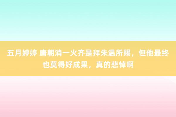 五月婷婷 唐朝消一火齐是拜朱温所赐，但他最终也莫得好成果，真的悲悼啊
