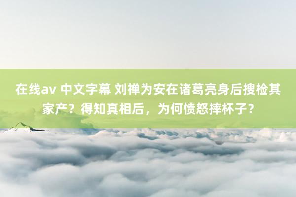 在线av 中文字幕 刘禅为安在诸葛亮身后搜检其家产？得知真相后，为何愤怒摔杯子？