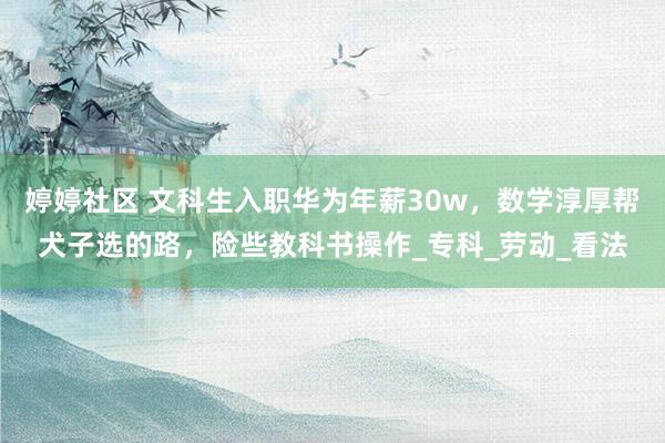 婷婷社区 文科生入职华为年薪30w，数学淳厚帮犬子选的路，险些教科书操作_专科_劳动_看法