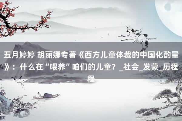 五月婷婷 胡丽娜专著《西方儿童体裁的中国化酌量》：什么在“喂养”咱们的儿童？_社会_发蒙_历程
