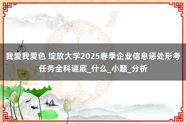 我爱我爱色 绽放大学2025春季企业信息惩处形考任务全科谜底_什么_小题_分析