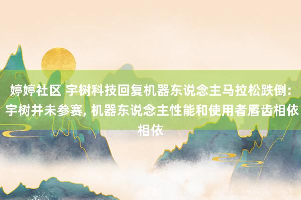 婷婷社区 宇树科技回复机器东说念主马拉松跌倒: 宇树并未参赛， 机器东说念主性能和使用者唇齿相依