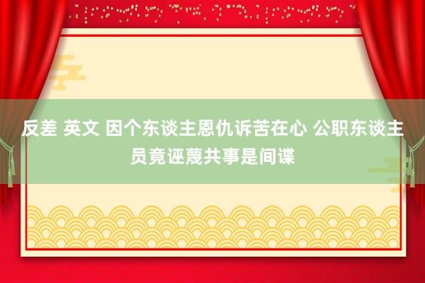 反差 英文 因个东谈主恩仇诉苦在心 公职东谈主员竟诬蔑共事是间谍