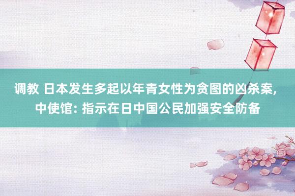 调教 日本发生多起以年青女性为贪图的凶杀案， 中使馆: 指示在日中国公民加强安全防备