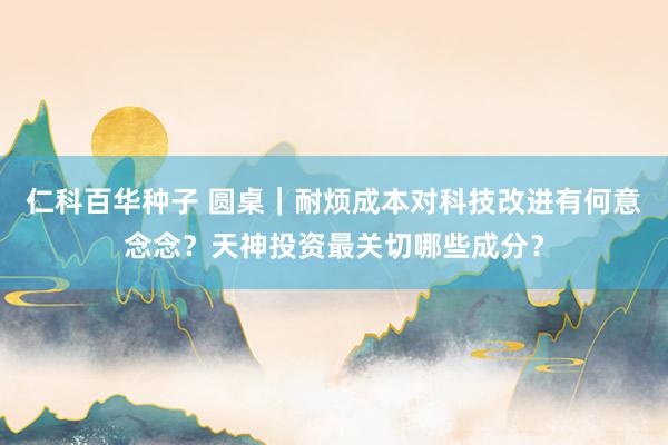 仁科百华种子 圆桌｜耐烦成本对科技改进有何意念念？天神投资最关切哪些成分？