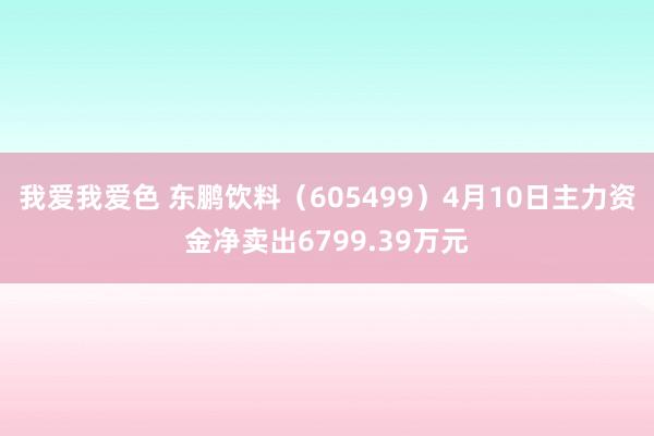 我爱我爱色 东鹏饮料（605499）4月10日主力资金净卖出6799.39万元