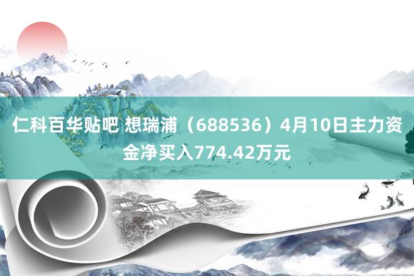 仁科百华贴吧 想瑞浦（688536）4月10日主力资金净买入774.42万元