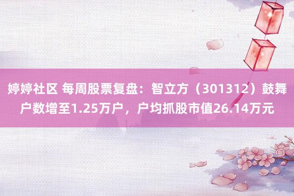 婷婷社区 每周股票复盘：智立方（301312）鼓舞户数增至1.25万户，户均抓股市值26.14万元