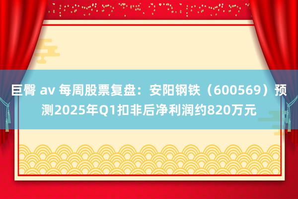 巨臀 av 每周股票复盘：安阳钢铁（600569）预测2025年Q1扣非后净利润约820万元