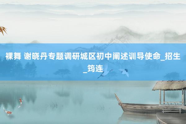 裸舞 谢晓丹专题调研城区初中阐述训导使命_招生_筠连