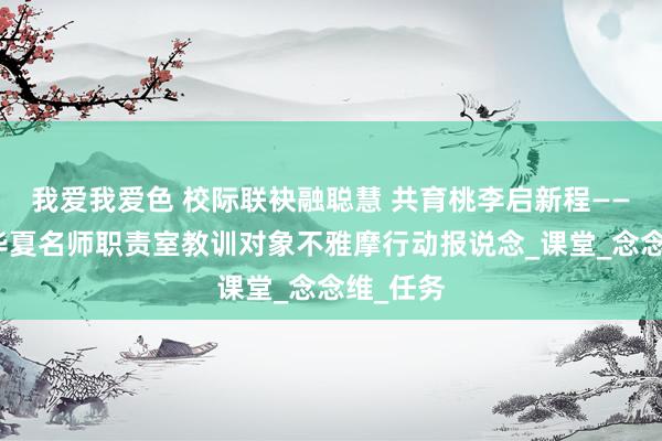 我爱我爱色 校际联袂融聪慧 共育桃李启新程——窦明奇华夏名师职责室教训对象不雅摩行动报说念_课堂_念念维_任务