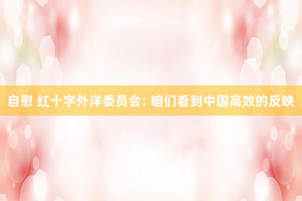 自慰 红十字外洋委员会: 咱们看到中国高效的反映