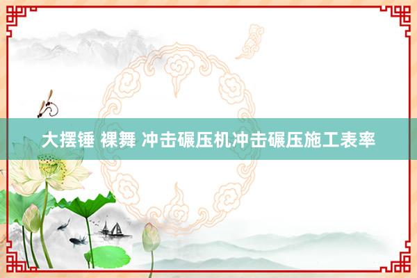 大摆锤 裸舞 冲击碾压机冲击碾压施工表率