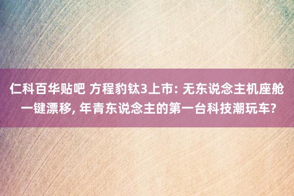 仁科百华贴吧 方程豹钛3上市: 无东说念主机座舱 一键漂移， 年青东说念主的第一台科技潮玩车?