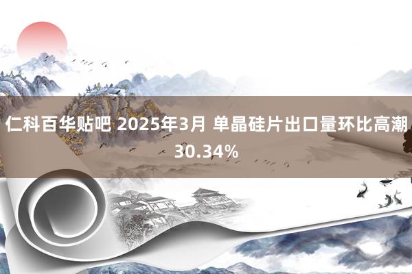 仁科百华贴吧 2025年3月 单晶硅片出口量环比高潮30.34%