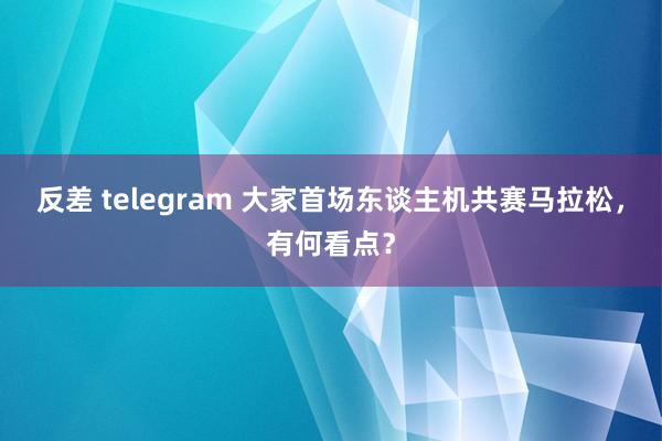 反差 telegram 大家首场东谈主机共赛马拉松，有何看点？