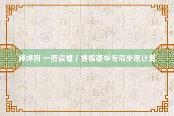 婷婷网 一图读懂丨提振奢华专项步履计算