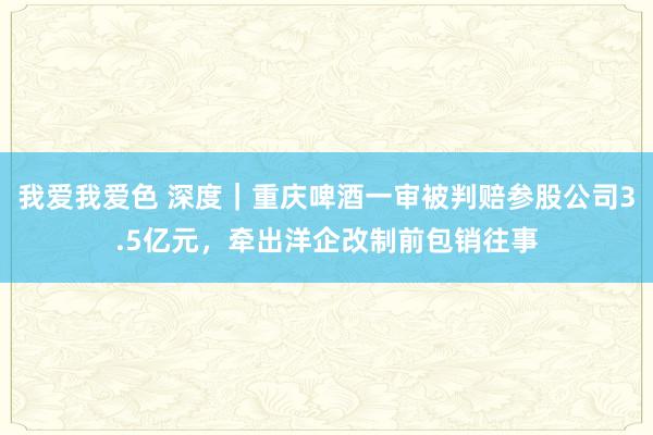 我爱我爱色 深度｜重庆啤酒一审被判赔参股公司3.5亿元，牵出洋企改制前包销往事