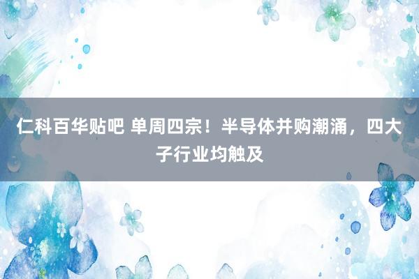 仁科百华贴吧 单周四宗！半导体并购潮涌，四大子行业均触及