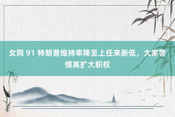 女同 91 特朗普维持率降至上任来新低，大家警惕其扩大职权