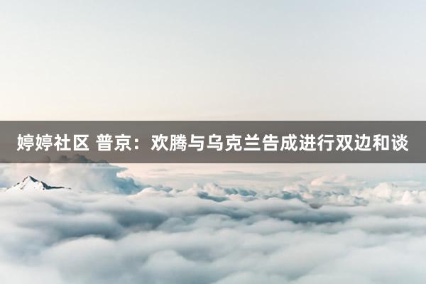 婷婷社区 普京：欢腾与乌克兰告成进行双边和谈