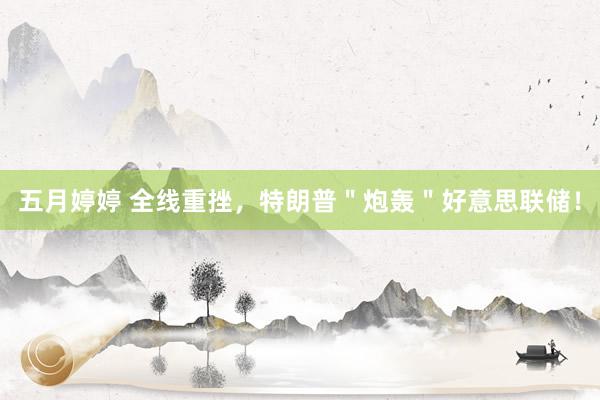 五月婷婷 全线重挫，特朗普＂炮轰＂好意思联储！