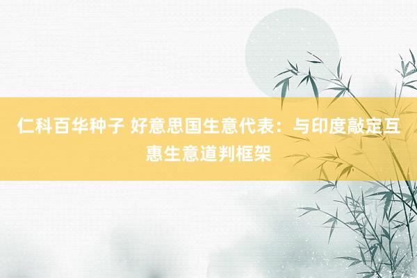 仁科百华种子 好意思国生意代表：与印度敲定互惠生意道判框架
