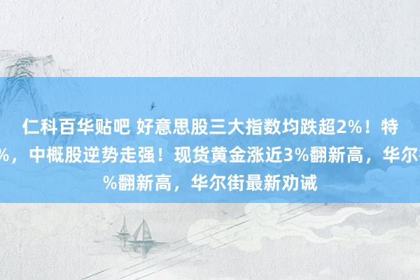 仁科百华贴吧 好意思股三大指数均跌超2%！特斯拉跌近6%，中概股逆势走强！现货黄金涨近3%翻新高，华尔街最新劝诫