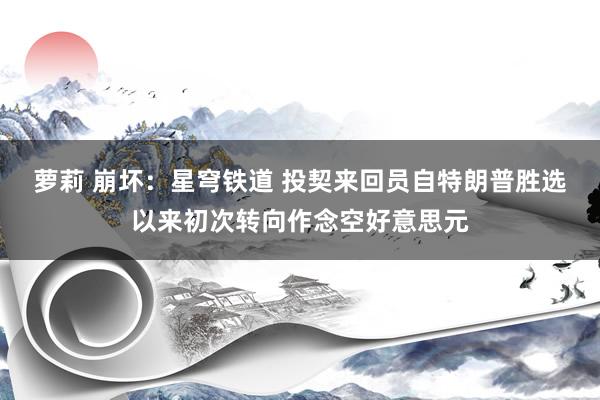 萝莉 崩坏：星穹铁道 投契来回员自特朗普胜选以来初次转向作念空好意思元