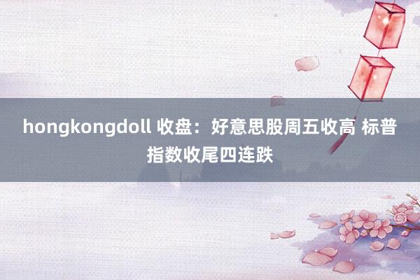 hongkongdoll 收盘：好意思股周五收高 标普指数收尾四连跌