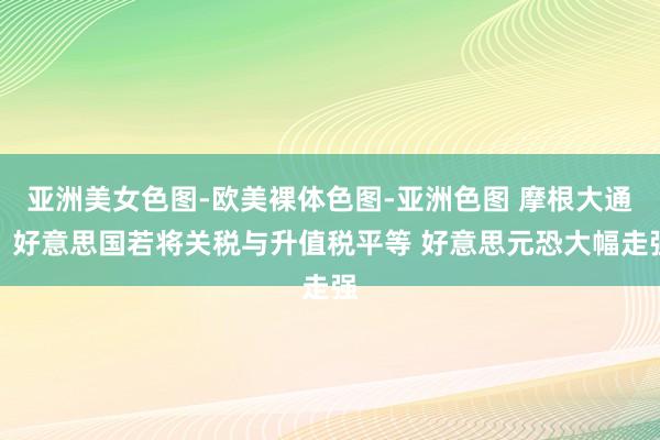 亚洲美女色图-欧美裸体色图-亚洲色图 摩根大通：好意思国若将关税与升值税平等 好意思元恐大幅走强