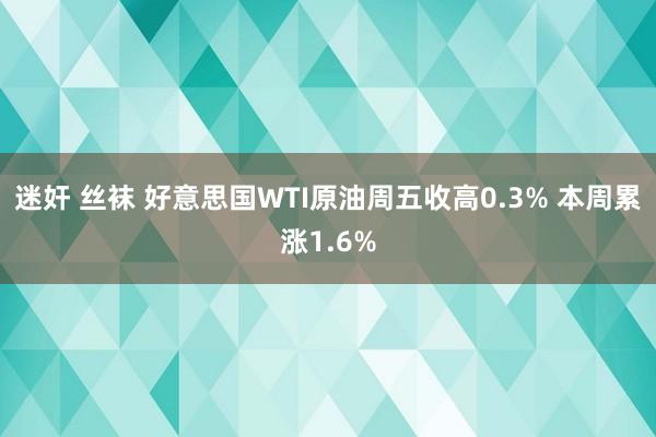 迷奸 丝袜 好意思国WTI原油周五收高0.3% 本周累涨1.6%