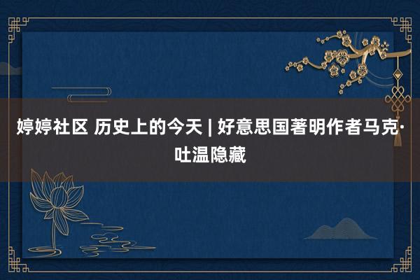 婷婷社区 历史上的今天 | 好意思国著明作者马克·吐温隐藏