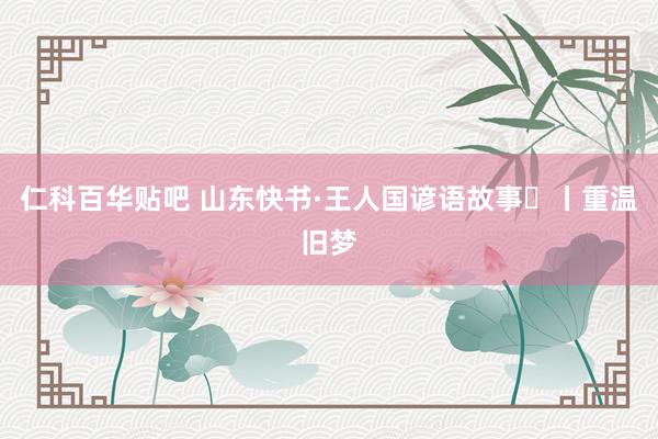 仁科百华贴吧 山东快书·王人国谚语故事㊷丨重温旧梦