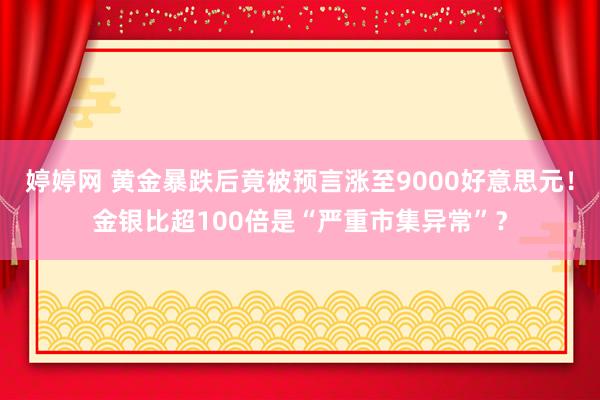 婷婷网 黄金暴跌后竟被预言涨至9000好意思元！金银比超100倍是“严重市集异常”？